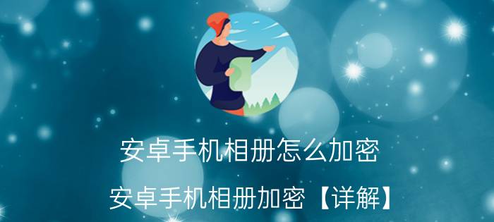 安卓手机相册怎么加密 安卓手机相册加密【详解】